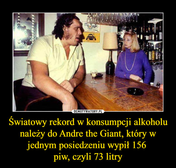 Światowy rekord w konsumpcji alkoholu należy do Andre the Giant, który w jednym posiedzeniu wypił 156 piw, czyli 73 litry –  
