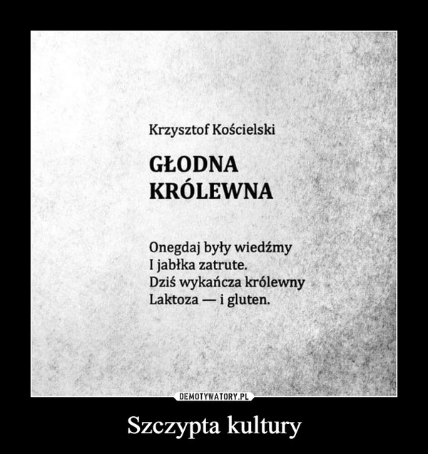 Szczypta kultury –  Krzysztof KościelskiGŁODNAKRÓLEWNAOnegdaj były wiedźmyI jabłka zatrute. Dziś wykańcza królewny Laktoza - i gluten.