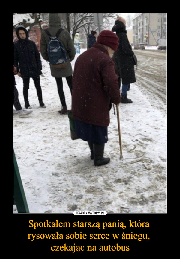 Spotkałem starszą panią, która rysowała sobie serce w śniegu, czekając na autobus –  