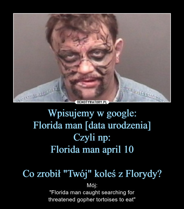 Wpisujemy w google:Florida man [data urodzenia]Czyli np:Florida man april 10Co zrobił "Twój" koleś z Florydy? – Mój:"Florida man caught searching forthreatened gopher tortoises to eat" 