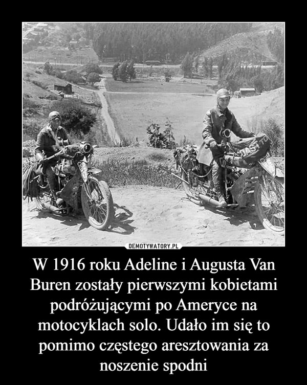 W 1916 roku Adeline i Augusta Van Buren zostały pierwszymi kobietami podróżującymi po Ameryce na motocyklach solo. Udało im się to pomimo częstego aresztowania za noszenie spodni –  