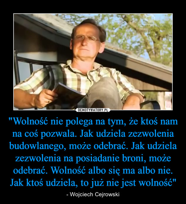 "Wolność nie polega na tym, że ktoś nam na coś pozwala. Jak udziela zezwolenia budowlanego, może odebrać. Jak udziela zezwolenia na posiadanie broni, może odebrać. Wolność albo się ma albo nie. Jak ktoś udziela, to już nie jest wolność" – - Wojciech Cejrowski 