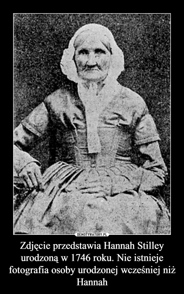 Zdjęcie przedstawia Hannah Stilley urodzoną w 1746 roku. Nie istnieje fotografia osoby urodzonej wcześniej niż Hannah