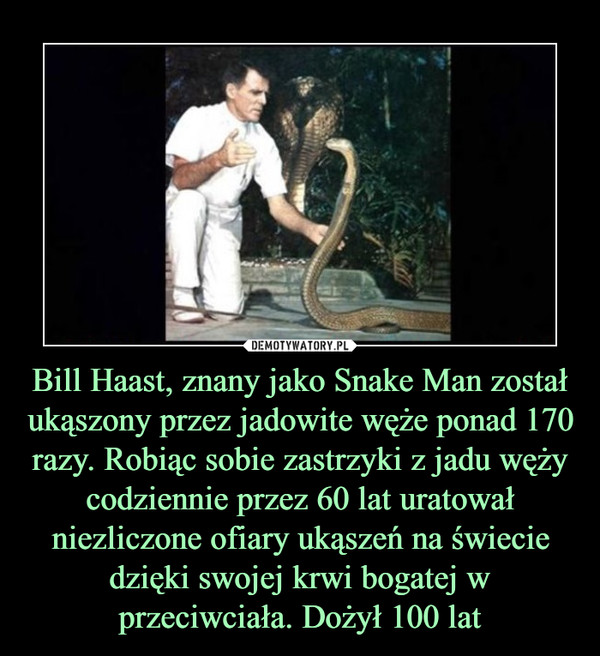 Bill Haast, znany jako Snake Man został ukąszony przez jadowite węże ponad 170 razy. Robiąc sobie zastrzyki z jadu węży codziennie przez 60 lat uratował niezliczone ofiary ukąszeń na świecie dzięki swojej krwi bogatej w przeciwciała. Dożył 100 lat –  
