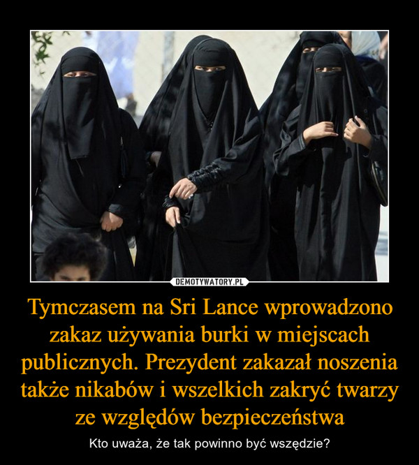 Tymczasem na Sri Lance wprowadzono zakaz używania burki w miejscach publicznych. Prezydent zakazał noszenia także nikabów i wszelkich zakryć twarzy ze względów bezpieczeństwa