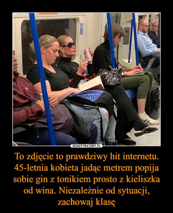To zdjęcie to prawdziwy hit internetu. 45-letnia kobieta jadąc metrem popija sobie gin z tonikiem prosto z kieliszka od wina. Niezależnie od sytuacji, zachowaj klasę –  