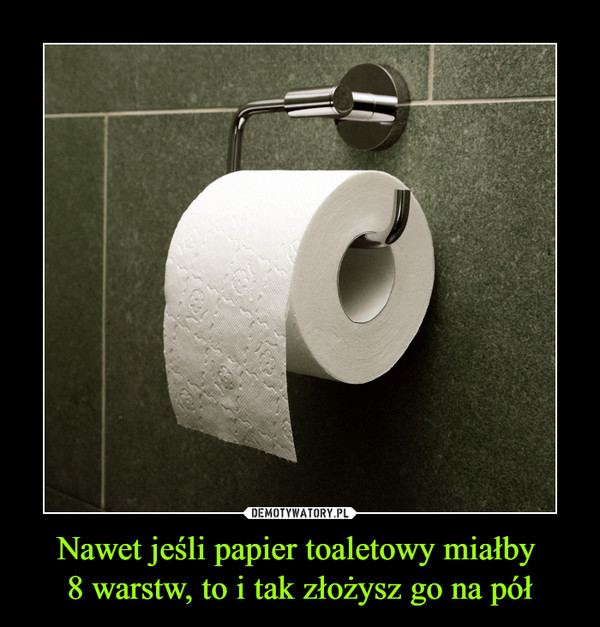 Nawet jeśli papier toaletowy miałby 8 warstw, to i tak złożysz go na pół –  