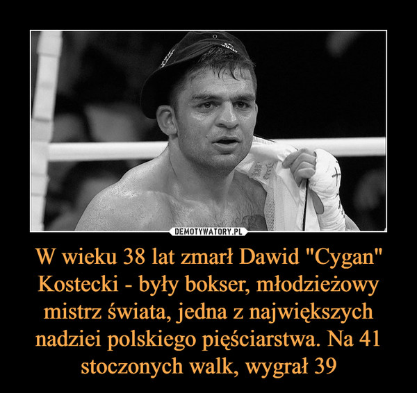 W wieku 38 lat zmarł Dawid "Cygan" Kostecki - były bokser, młodzieżowy mistrz świata, jedna z największych nadziei polskiego pięściarstwa. Na 41 stoczonych walk, wygrał 39