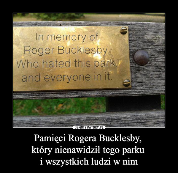 Pamięci Rogera Bucklesby, który nienawidził tego parku i wszystkich ludzi w nim –  