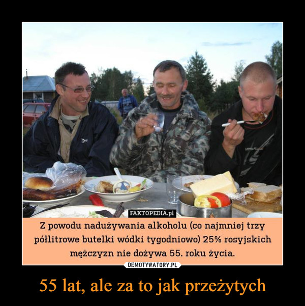 55 lat, ale za to jak przeżytych –  FAKTOPEDIA.pl _ Z powodu nadużywania alkoholu (co najmniej trzy półlitrowe butelki wódki tygodniowo) 25% rosyjskich mężczyzn nie dożywa 55. roku życia.