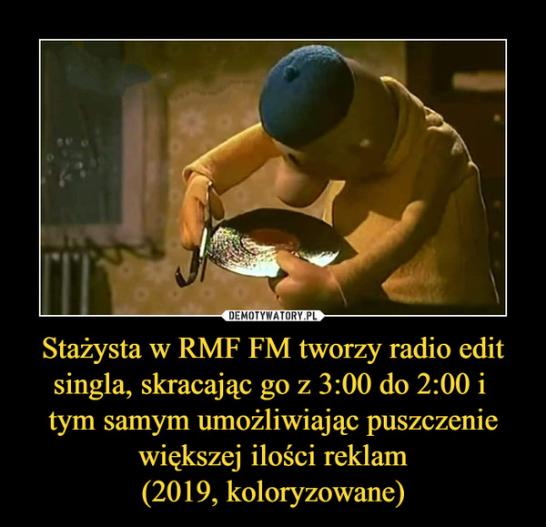 Stażysta w RMF FM tworzy radio edit singla, skracając go z 3:00 do 2:00 i tym samym umożliwiając puszczenie większej ilości reklam(2019, koloryzowane) –  