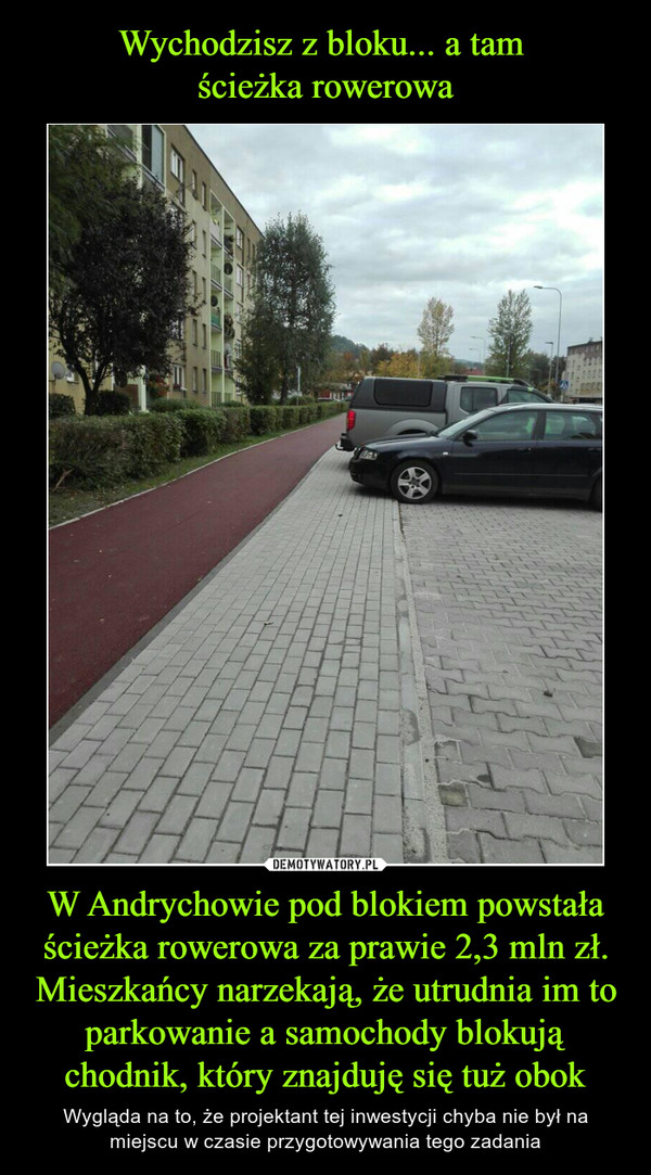 Wychodzisz z bloku... a tam 
ścieżka rowerowa W Andrychowie pod blokiem powstała ścieżka rowerowa za prawie 2,3 mln zł. Mieszkańcy narzekają, że utrudnia im to parkowanie a samochody blokują chodnik, który znajduję się tuż obok