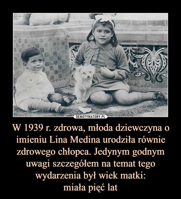 W 1939 r. zdrowa, młoda dziewczyna o imieniu Lina Medina urodziła równie zdrowego chłopca. Jedynym godnym uwagi szczegółem na temat tego wydarzenia był wiek matki:miała pięć lat –  