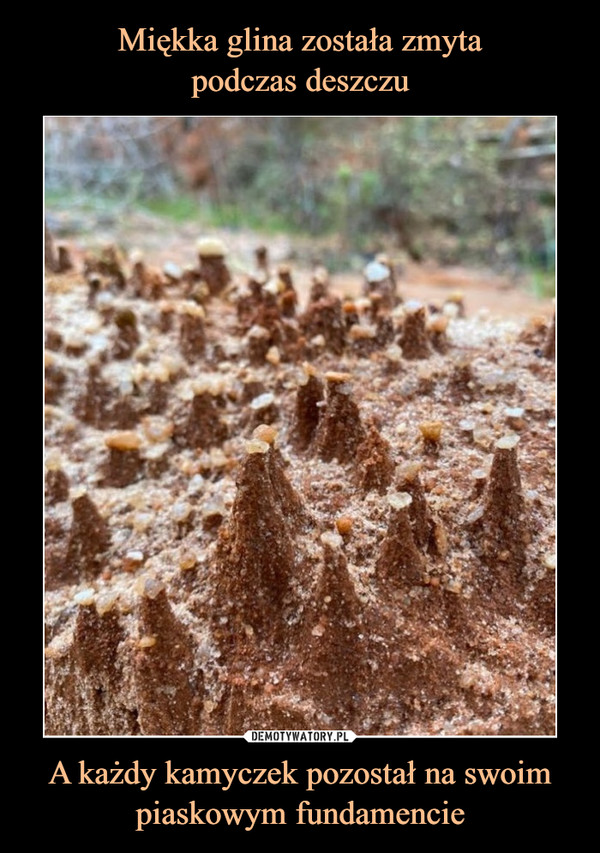 Miękka glina została zmyta
podczas deszczu A każdy kamyczek pozostał na swoim piaskowym fundamencie