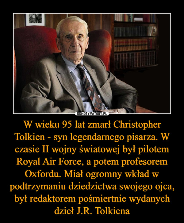 W wieku 95 lat zmarł Christopher Tolkien - syn legendarnego pisarza. W czasie II wojny światowej był pilotem Royal Air Force, a potem profesorem Oxfordu. Miał ogromny wkład w podtrzymaniu dziedzictwa swojego ojca, był redaktorem pośmiertnie wydanych dzieł J.R. Tolkiena –  