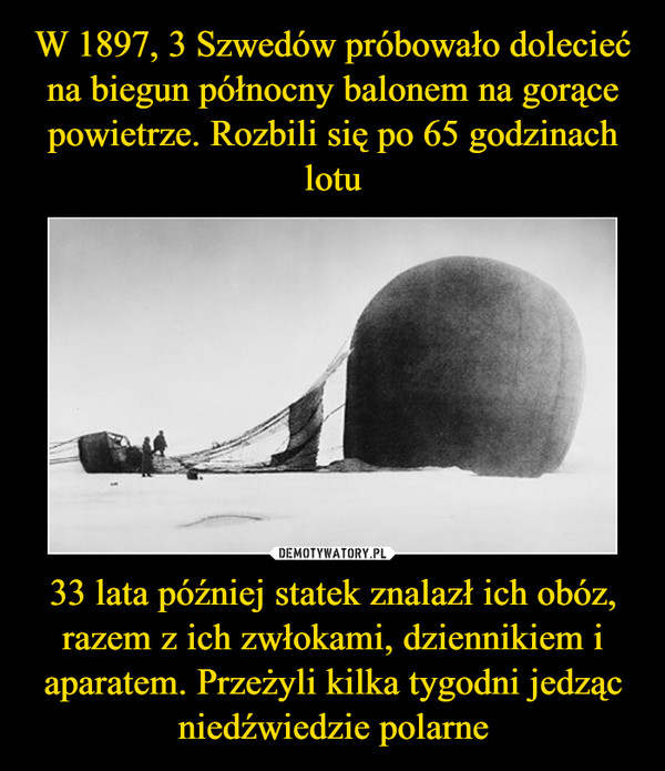 W 1897, 3 Szwedów próbowało dolecieć na biegun północny balonem na gorące powietrze. Rozbili się po 65 godzinach lotu 33 lata później statek znalazł ich obóz, razem z ich zwłokami, dziennikiem i aparatem. Przeżyli kilka tygodni jedząc niedźwiedzie polarne