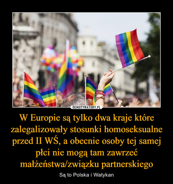 W Europie są tylko dwa kraje które zalegalizowały stosunki homoseksualne przed II WŚ, a obecnie osoby tej samej płci nie mogą tam zawrzeć małżeństwa/związku partnerskiego – Są to Polska i Watykan 