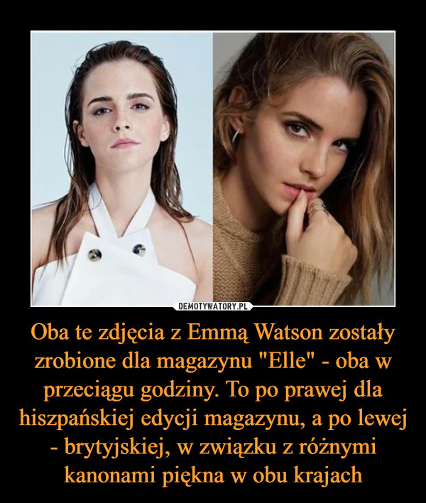Oba te zdjęcia z Emmą Watson zostały zrobione dla magazynu "Elle" - oba w przeciągu godziny. To po prawej dla hiszpańskiej edycji magazynu, a po lewej - brytyjskiej, w związku z różnymi kanonami piękna w obu krajach –  