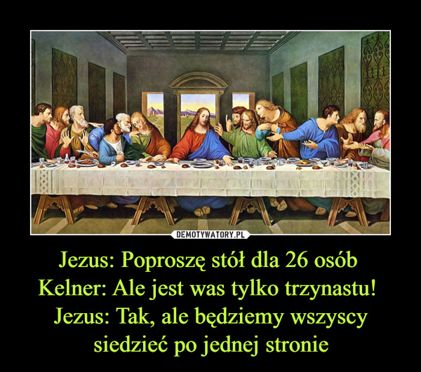 Jezus: Poproszę stół dla 26 osób Kelner: Ale jest was tylko trzynastu! Jezus: Tak, ale będziemy wszyscy siedzieć po jednej stronie –  