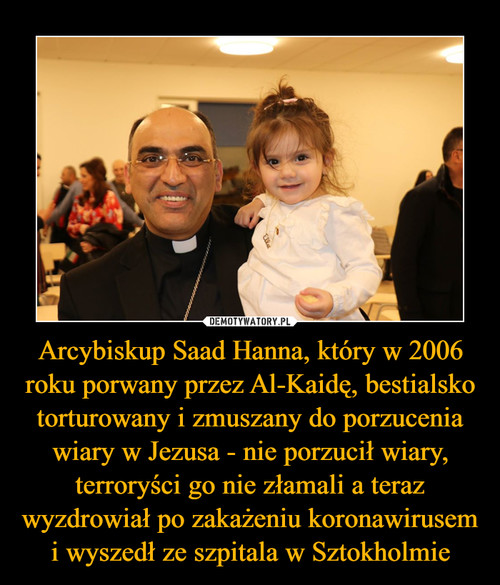 Arcybiskup Saad Hanna, który w 2006 roku porwany przez Al-Kaidę, bestialsko torturowany i zmuszany do porzucenia wiary w Jezusa - nie porzucił wiary, terroryści go nie złamali a teraz wyzdrowiał po zakażeniu koronawirusem i wyszedł ze szpitala w Sztokholmie