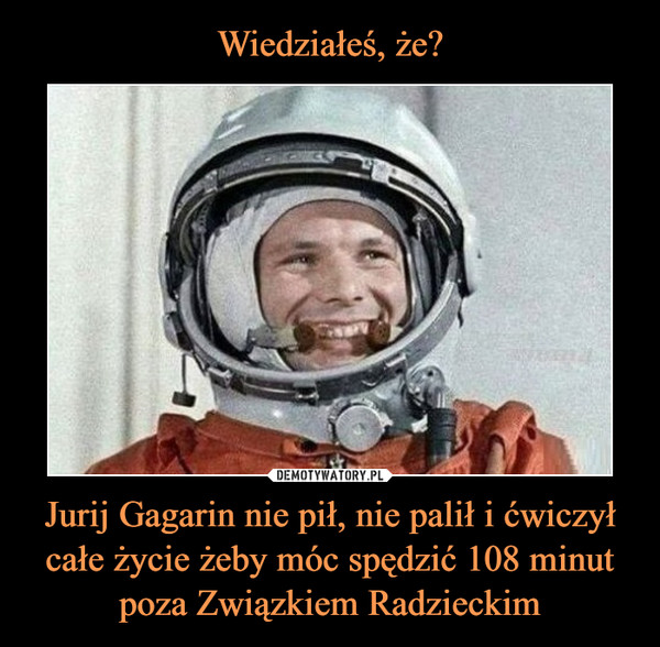 Jurij Gagarin nie pił, nie palił i ćwiczył całe życie żeby móc spędzić 108 minut poza Związkiem Radzieckim –  