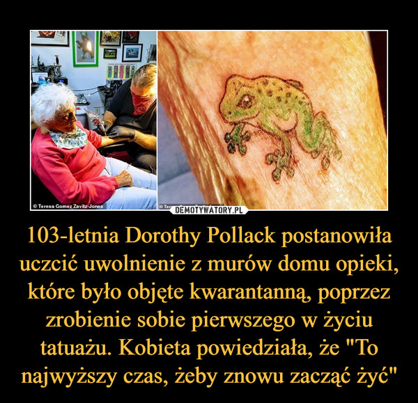 103-letnia Dorothy Pollack postanowiła uczcić uwolnienie z murów domu opieki, które było objęte kwarantanną, poprzez zrobienie sobie pierwszego w życiu tatuażu. Kobieta powiedziała, że "To najwyższy czas, żeby znowu zacząć żyć" –  