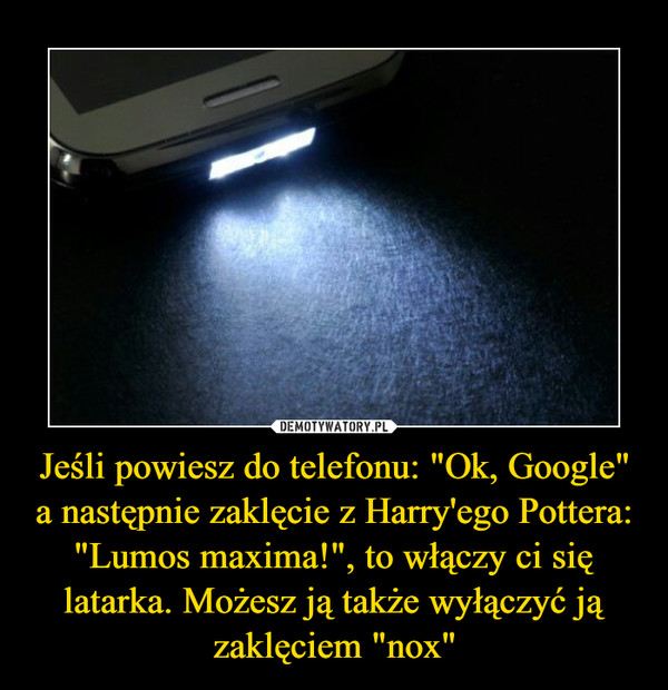Jeśli powiesz do telefonu: "Ok, Google" a następnie zaklęcie z Harry'ego Pottera: "Lumos maxima!", to włączy ci się latarka. Możesz ją także wyłączyć ją zaklęciem "nox" –  