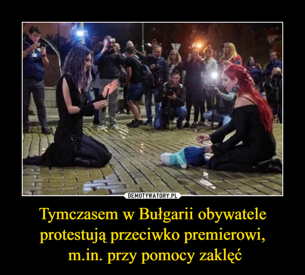 Tymczasem w Bułgarii obywatele protestują przeciwko premierowi, m.in. przy pomocy zaklęć –  