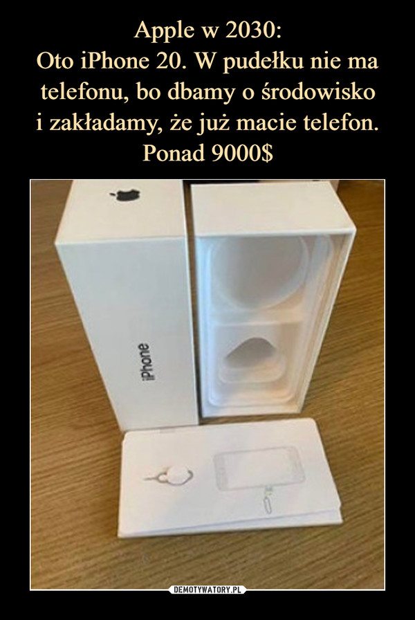 Apple w 2030:
Oto iPhone 20. W pudełku nie ma telefonu, bo dbamy o środowisko
i zakładamy, że już macie telefon.
Ponad 9000$