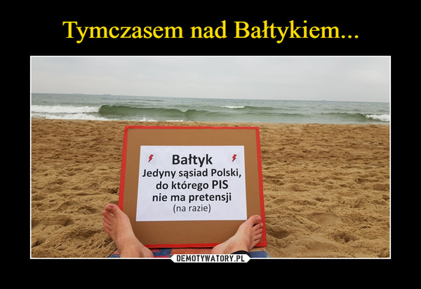  –  Bałtyk  Jedyny sąsiad Polski, do którego PIS nie ma pretensji (na razie)