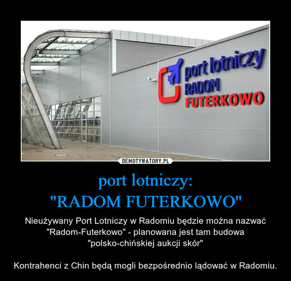 port lotniczy:"RADOM FUTERKOWO" – Nieużywany Port Lotniczy w Radomiu będzie można nazwać "Radom-Futerkowo" - planowana jest tam budowa "polsko-chińskiej aukcji skór"Kontrahenci z Chin będą mogli bezpośrednio lądować w Radomiu. 