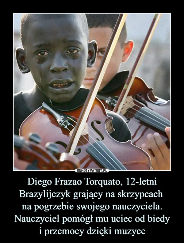 Diego Frazao Torquato, 12-letni Brazylijczyk grający na skrzypcach 
na pogrzebie swojego nauczyciela. Nauczyciel pomógł mu uciec od biedy
i przemocy dzięki muzyce