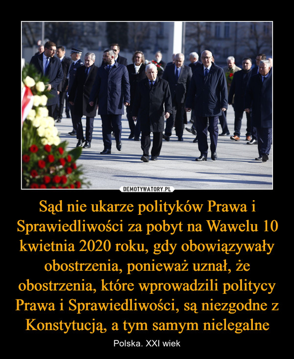 Sąd nie ukarze polityków Prawa i Sprawiedliwości za pobyt na Wawelu 10 kwietnia 2020 roku, gdy obowiązywały obostrzenia, ponieważ uznał, że obostrzenia, które wprowadzili politycy Prawa i Sprawiedliwości, są niezgodne z Konstytucją, a tym samym nielegalne – Polska. XXI wiek 