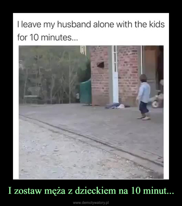 I zostaw męża z dzieckiem na 10 minut... –  