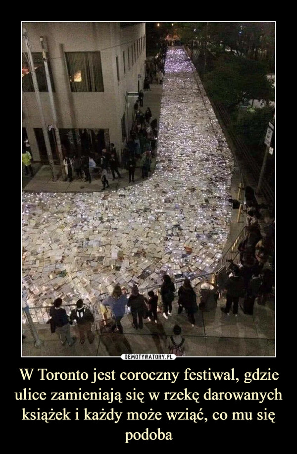 W Toronto jest coroczny festiwal, gdzie ulice zamieniają się w rzekę darowanych książek i każdy może wziąć, co mu się podoba