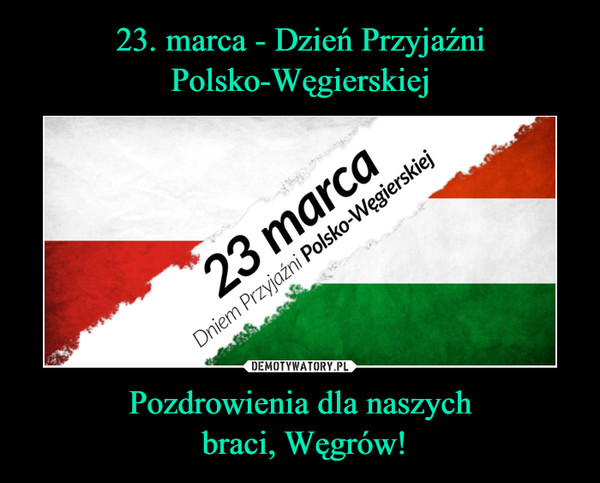 23. marca - Dzień Przyjaźni Polsko-Węgierskiej Pozdrowienia dla naszych
 braci, Węgrów!