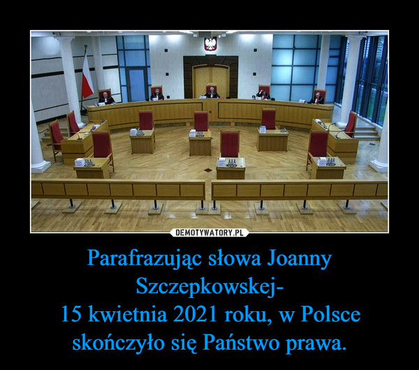 Parafrazując słowa Joanny Szczepkowskej-15 kwietnia 2021 roku, w Polsce skończyło się Państwo prawa. –  