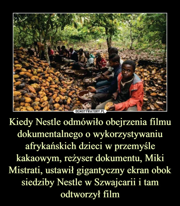 Kiedy Nestle odmówiło obejrzenia filmu dokumentalnego o wykorzystywaniu afrykańskich dzieci w przemyśle kakaowym, reżyser dokumentu, Miki Mistrati, ustawił gigantyczny ekran obok siedziby Nestle w Szwajcarii i tam odtworzył film –  