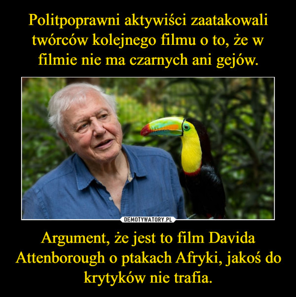Argument, że jest to film Davida Attenborough o ptakach Afryki, jakoś do krytyków nie trafia. –  