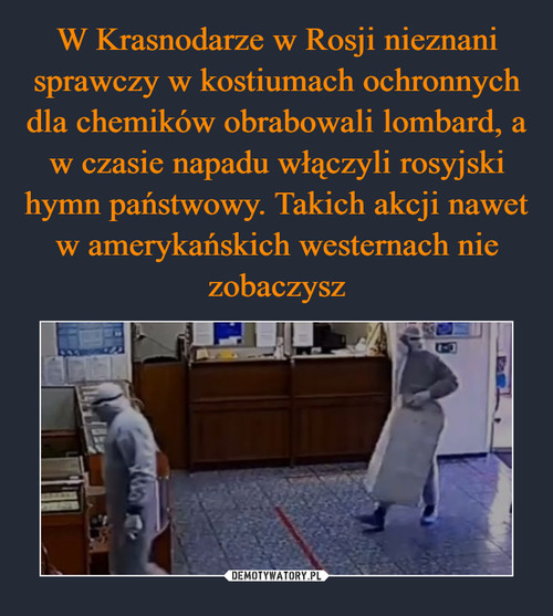 W Krasnodarze w Rosji nieznani sprawczy w kostiumach ochronnych dla chemików obrabowali lombard, a w czasie napadu włączyli rosyjski hymn państwowy. Takich akcji nawet w amerykańskich westernach nie zobaczysz