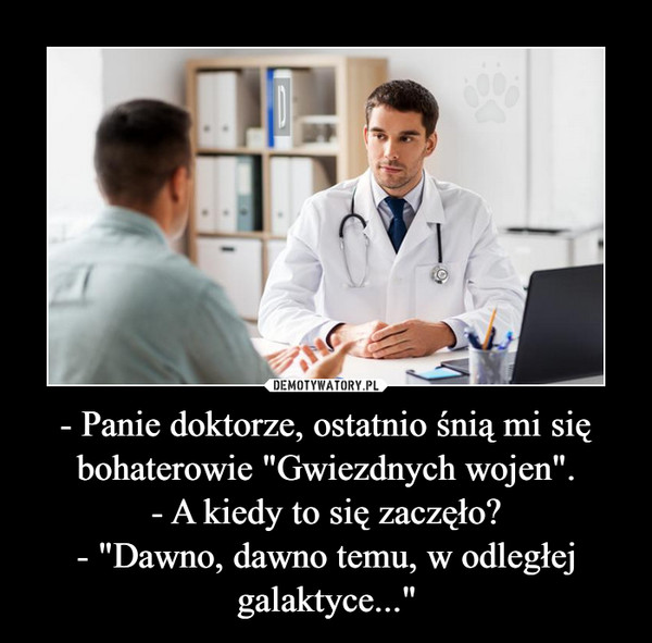 - Panie doktorze, ostatnio śnią mi się bohaterowie "Gwiezdnych wojen".- A kiedy to się zaczęło?- "Dawno, dawno temu, w odległej galaktyce..." –  