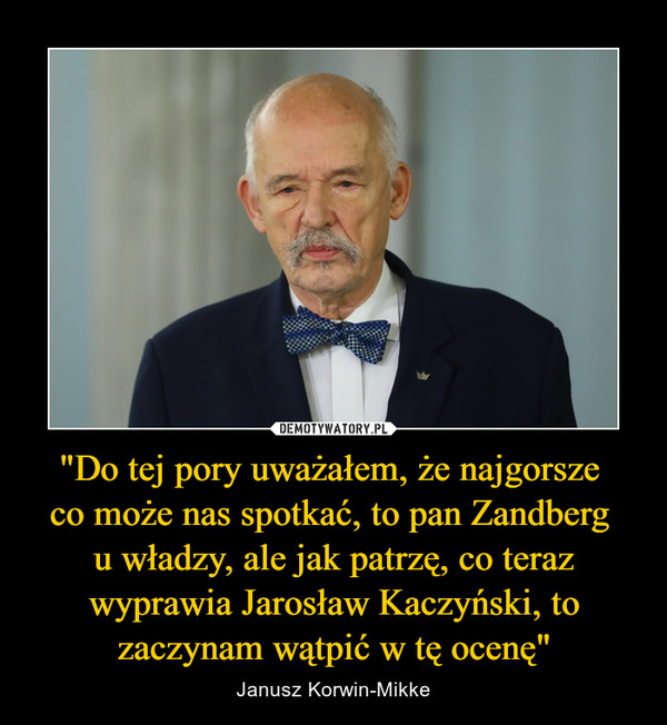 "Do tej pory uważałem, że najgorsze co może nas spotkać, to pan Zandberg u władzy, ale jak patrzę, co teraz wyprawia Jarosław Kaczyński, to zaczynam wątpić w tę ocenę" – Janusz Korwin-Mikke 