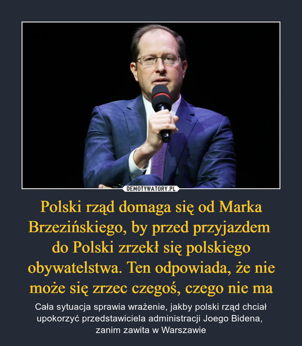 Polski rząd domaga się od Marka Brzezińskiego, by przed przyjazdem 
do Polski zrzekł się polskiego obywatelstwa. Ten odpowiada, że nie może się zrzec czegoś, czego nie ma