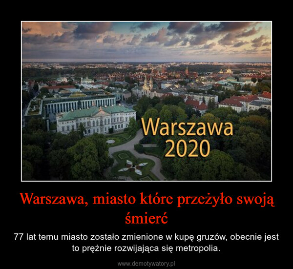 Warszawa, miasto które przeżyło swoją śmierć – 77 lat temu miasto zostało zmienione w kupę gruzów, obecnie jest to prężnie rozwijająca się metropolia. 