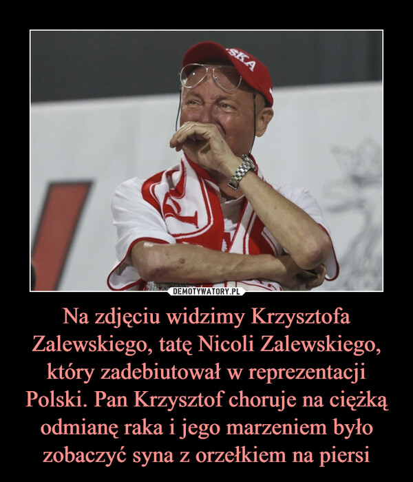Na zdjęciu widzimy Krzysztofa Zalewskiego, tatę Nicoli Zalewskiego, który zadebiutował w reprezentacji Polski. Pan Krzysztof choruje na ciężką odmianę raka i jego marzeniem było zobaczyć syna z orzełkiem na piersi