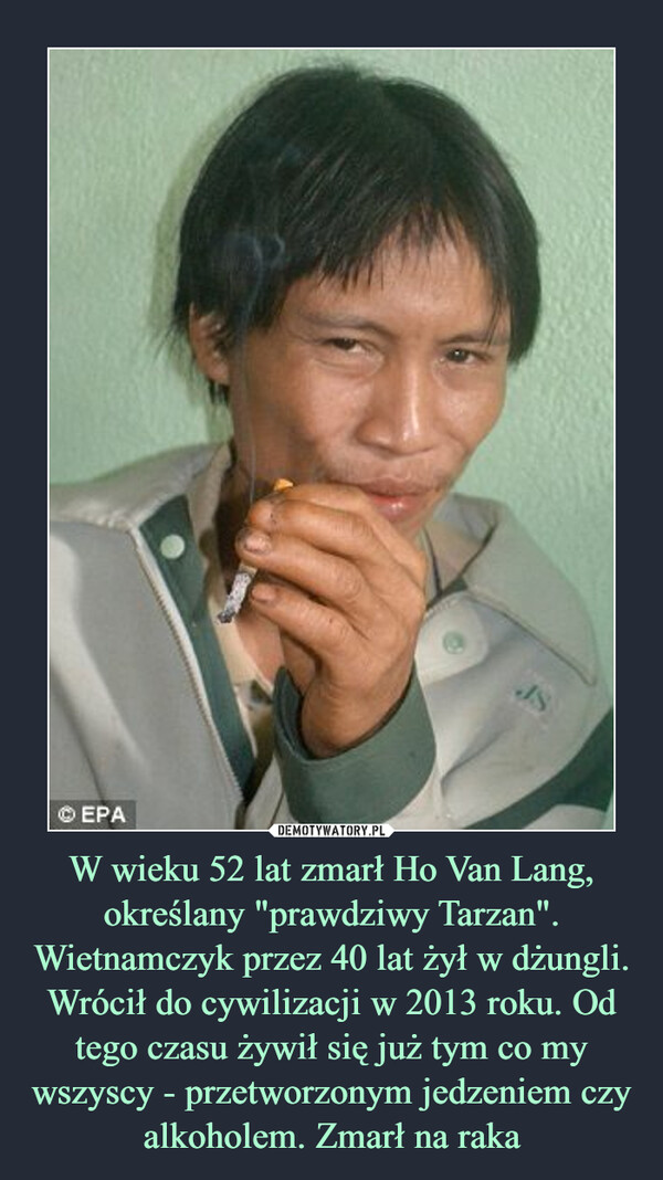 W wieku 52 lat zmarł Ho Van Lang, określany "prawdziwy Tarzan". Wietnamczyk przez 40 lat żył w dżungli. Wrócił do cywilizacji w 2013 roku. Od tego czasu żywił się już tym co my wszyscy - przetworzonym jedzeniem czy alkoholem. Zmarł na raka