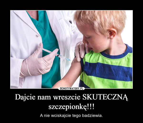 Dajcie nam wreszcie SKUTECZNĄ szczepionkę!!! – A nie wciskajcie tego badziewia. 