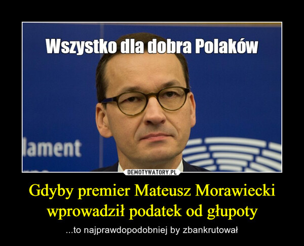 Gdyby premier Mateusz Morawiecki wprowadził podatek od głupoty – ...to najprawdopodobniej by zbankrutował 