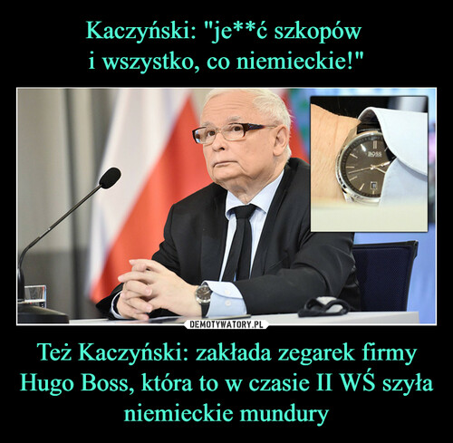 Kaczyński: "je**ć szkopów 
i wszystko, co niemieckie!" Też Kaczyński: zakłada zegarek firmy Hugo Boss, która to w czasie II WŚ szyła niemieckie mundury