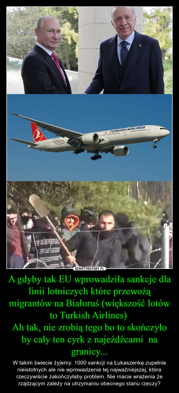 A gdyby tak EU wprowadziła sankcje dla linii lotniczych które przewożą migrantów na Białoruś (większość lotów to Turkish Airlines) Ah tak, nie zrobią tego bo to skończyło by cały ten cyrk z najeźdźcami  na granicy... – W takim świecie żyjemy. 1000 sankcji na Łukaszenkę zupełnie nieistotnych ale nie wprowadzenie tej najważniejszej, która rzeczywiście zakończyłaby problem. Nie macie wrażenia że rządzącym zależy na utrzymaniu obecnego stanu rzeczy? 